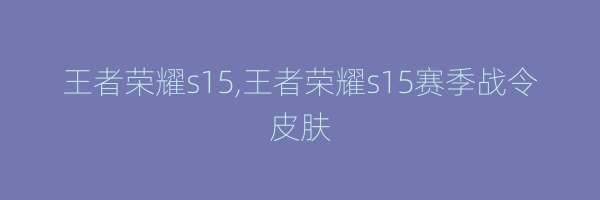 王者荣耀s15,王者荣耀s15赛季战令皮肤