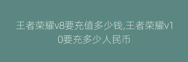 王者荣耀v8要充值多少钱,王者荣耀v10要充多少人民币