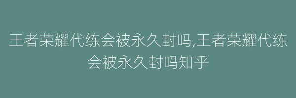 王者荣耀代练会被永久封吗,王者荣耀代练会被永久封吗知乎