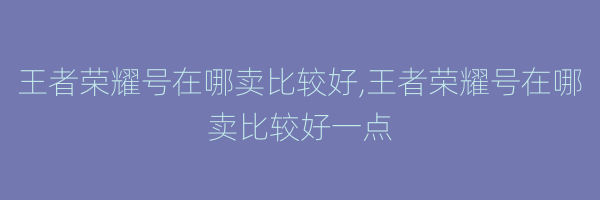 王者荣耀号在哪卖比较好,王者荣耀号在哪卖比较好一点