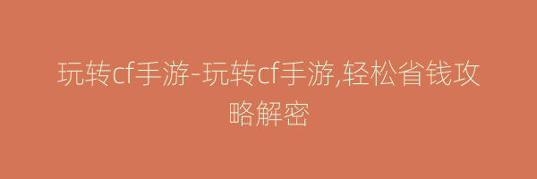 玩转cf手游-玩转cf手游,轻松省钱攻略解密