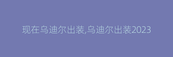 现在乌迪尔出装,乌迪尔出装2023