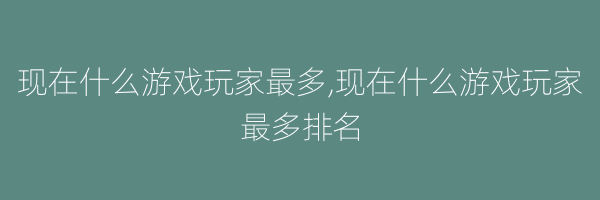 现在什么游戏玩家最多,现在什么游戏玩家最多排名