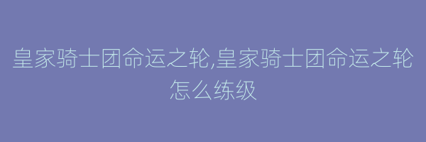 皇家骑士团命运之轮,皇家骑士团命运之轮怎么练级