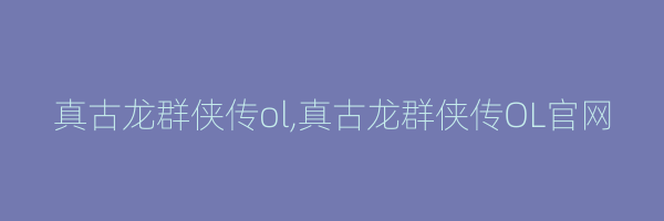 真古龙群侠传ol,真古龙群侠传OL官网