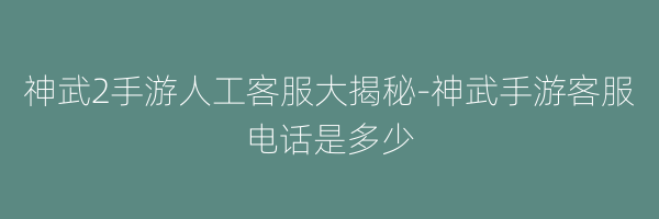 神武2手游人工客服大揭秘-神武手游客服电话是多少