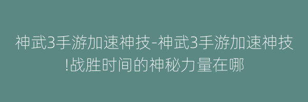 神武3手游加速神技-神武3手游加速神技!战胜时间的神秘力量在哪