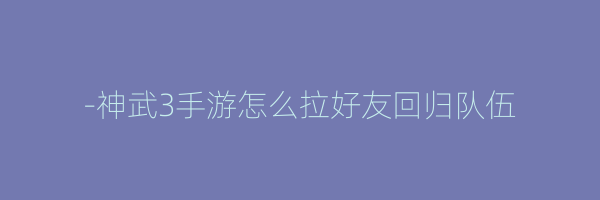 -神武3手游怎么拉好友回归队伍