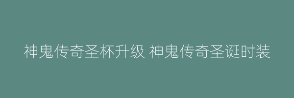 神鬼传奇圣杯升级 神鬼传奇圣诞时装