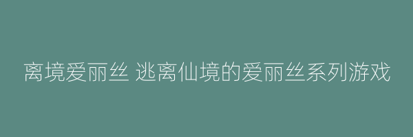 离境爱丽丝 逃离仙境的爱丽丝系列游戏