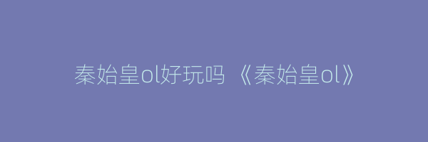 秦始皇ol好玩吗 《秦始皇ol》