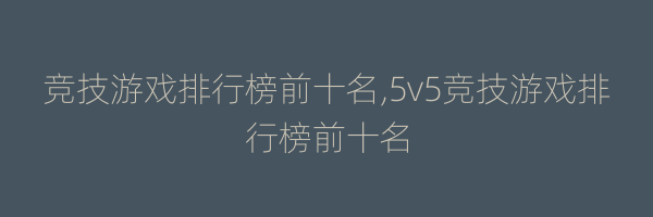 竞技游戏排行榜前十名,5v5竞技游戏排行榜前十名