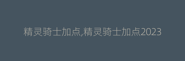 精灵骑士加点,精灵骑士加点2023