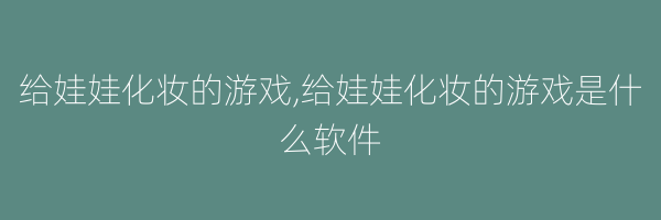 给娃娃化妆的游戏,给娃娃化妆的游戏是什么软件