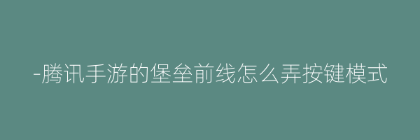 -腾讯手游的堡垒前线怎么弄按键模式