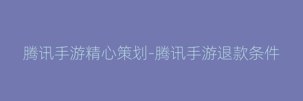 腾讯手游精心策划-腾讯手游退款条件