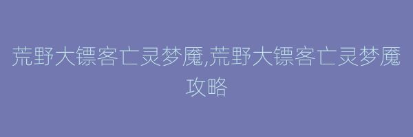 荒野大镖客亡灵梦魇,荒野大镖客亡灵梦魇攻略