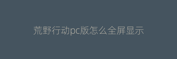 荒野行动pc版怎么全屏显示