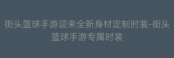 街头篮球手游迎来全新身材定制时装-街头篮球手游专属时装