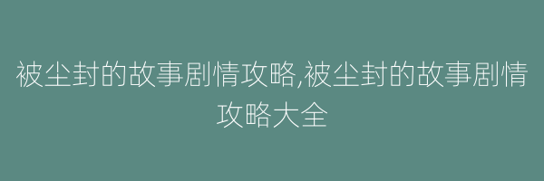 被尘封的故事剧情攻略,被尘封的故事剧情攻略大全