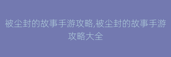 被尘封的故事手游攻略,被尘封的故事手游攻略大全