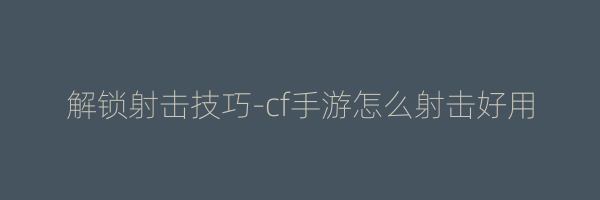 解锁射击技巧-cf手游怎么射击好用