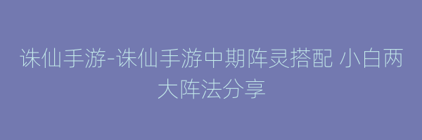 诛仙手游-诛仙手游中期阵灵搭配 小白两大阵法分享