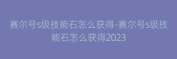 赛尔号s级技能石怎么获得-赛尔号s级技能石怎么获得2023