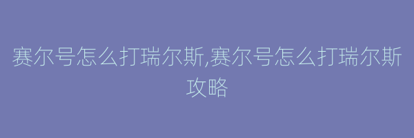 赛尔号怎么打瑞尔斯,赛尔号怎么打瑞尔斯攻略