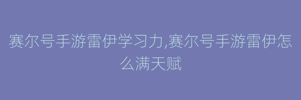 赛尔号手游雷伊学习力,赛尔号手游雷伊怎么满天赋