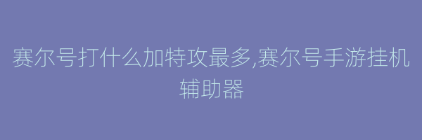 赛尔号打什么加特攻最多,赛尔号手游挂机辅助器