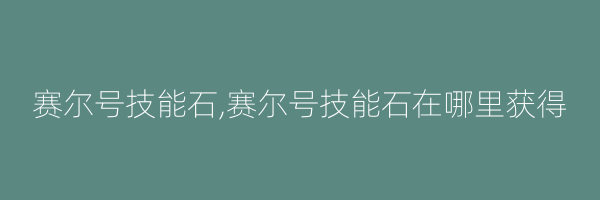 赛尔号技能石,赛尔号技能石在哪里获得