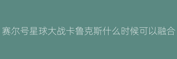 赛尔号星球大战卡鲁克斯什么时候可以融合