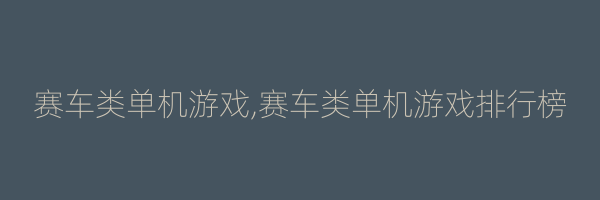 赛车类单机游戏,赛车类单机游戏排行榜