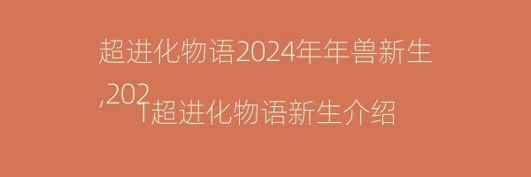 超进化物语2024年年兽新生
,2021超进化物语新生介绍