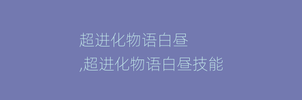 超进化物语白昼
,超进化物语白昼技能