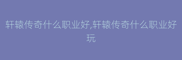 轩辕传奇什么职业好,轩辕传奇什么职业好玩