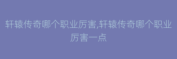 轩辕传奇哪个职业厉害,轩辕传奇哪个职业厉害一点