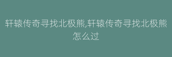 轩辕传奇寻找北极熊,轩辕传奇寻找北极熊怎么过