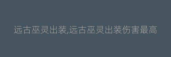 远古巫灵出装,远古巫灵出装伤害最高