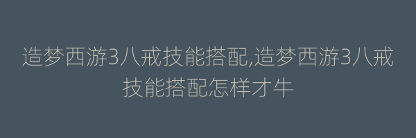 造梦西游3八戒技能搭配,造梦西游3八戒技能搭配怎样才牛