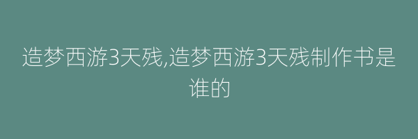 造梦西游3天残,造梦西游3天残制作书是谁的