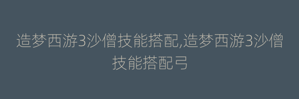 造梦西游3沙僧技能搭配,造梦西游3沙僧技能搭配弓