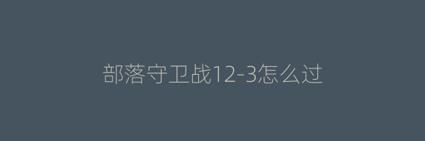 部落守卫战12-3怎么过