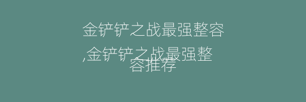 金铲铲之战最强整容
,金铲铲之战最强整容推荐