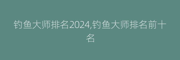 钓鱼大师排名2024,钓鱼大师排名前十名