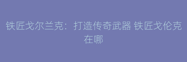 铁匠戈尔兰克：打造传奇武器 铁匠戈伦克在哪