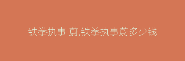 铁拳执事 蔚,铁拳执事蔚多少钱