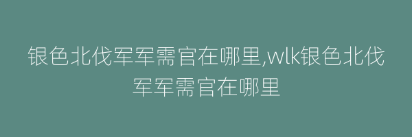 银色北伐军军需官在哪里,wlk银色北伐军军需官在哪里