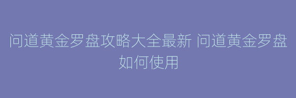 问道黄金罗盘攻略大全最新 问道黄金罗盘如何使用